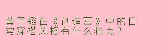 黄子韬在《创造营》中的日常穿搭风格有什么特点？