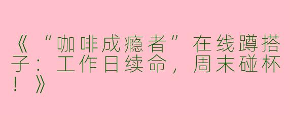 《“咖啡成瘾者”在线蹲搭子：工作日续命，周末碰杯！》
