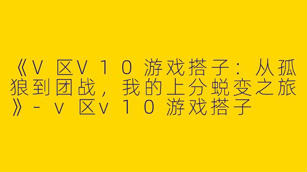 《V区V10游戏搭子：从孤狼到团战，我的上分蜕变之旅》-v区v10游戏搭子