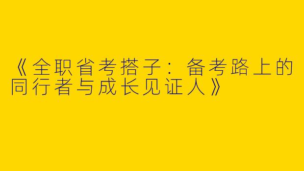 《全职省考搭子：备考路上的同行者与成长见证人》