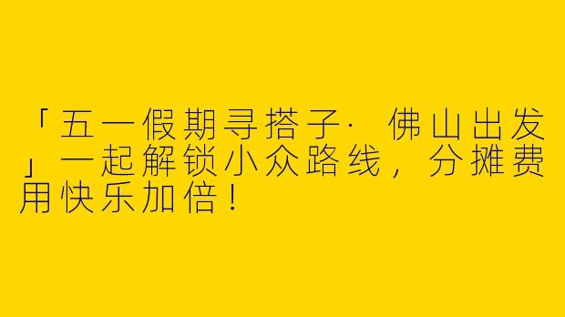 「五一假期寻搭子·佛山出发」一起解锁小众路线，分摊费用快乐加倍！