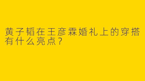 黄子韬在王彦霖婚礼上的穿搭有什么亮点？