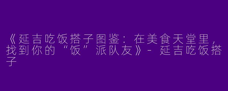 《延吉吃饭搭子图鉴：在美食天堂里，找到你的“饭”派队友》-延吉吃饭搭子