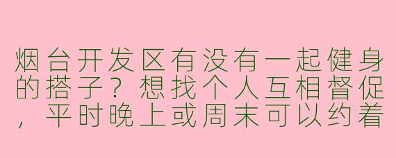 烟台开发区有没有一起健身的搭子？想找个人互相督促，平时晚上或周末可以约着去健身房或户外运动！