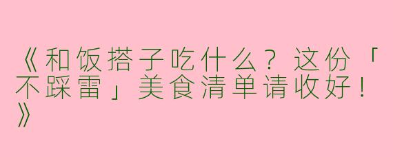 《和饭搭子吃什么？这份「不踩雷」美食清单请收好！》