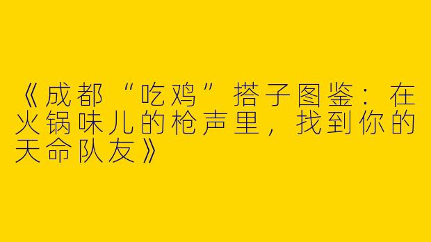 《成都“吃鸡”搭子图鉴：在火锅味儿的枪声里，找到你的天命队友》