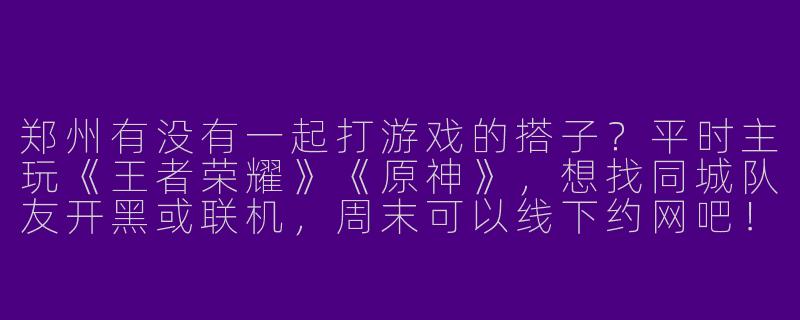 郑州有没有一起打游戏的搭子？平时主玩《王者荣耀》《原神》，想找同城队友开黑或联机，周末可以线下约网吧！