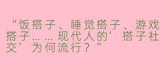“饭搭子、睡觉搭子、游戏搭子……现代人的‘搭子社交’为何流行？”
