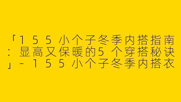 「155小个子冬季内搭指南：显高又保暖的5个穿搭秘诀」-155小个子冬季内搭衣服