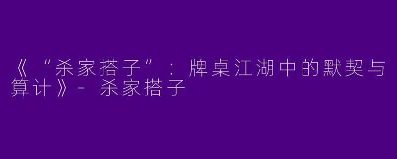 《“杀家搭子”：牌桌江湖中的默契与算计》-杀家搭子