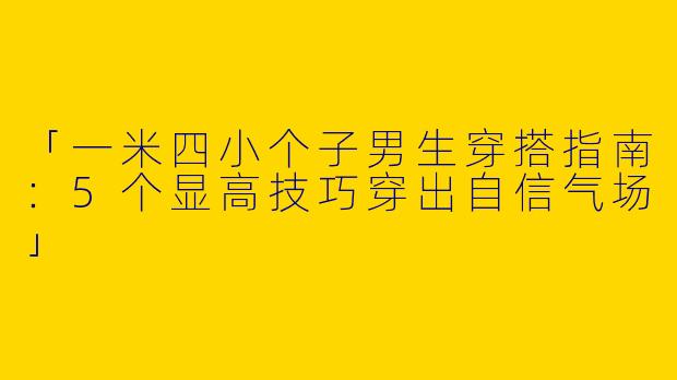 「一米四小个子男生穿搭指南：5个显高技巧穿出自信气场」