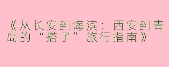 《从长安到海滨：西安到青岛的“搭子”旅行指南》