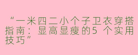 “一米四二小个子卫衣穿搭指南：显高显瘦的5个实用技巧”