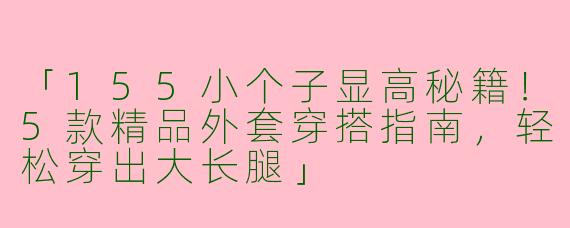 「155小个子显高秘籍！5款精品外套穿搭指南，轻松穿出大长腿」