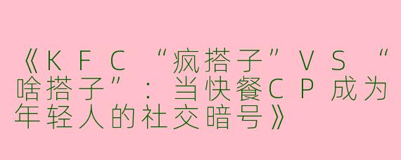 《KFC“疯搭子”VS“啥搭子”：当快餐CP成为年轻人的社交暗号》