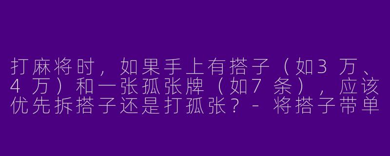 打麻将时，如果手上有搭子（如3万、4万）和一张孤张牌（如7条），应该优先拆搭子还是打孤张？-将搭子带单张牌怎么打