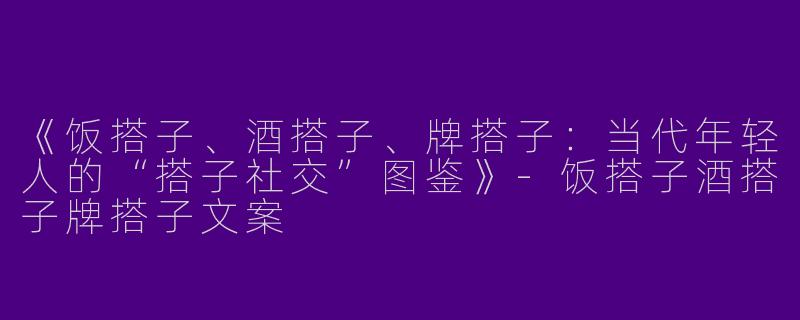 《饭搭子、酒搭子、牌搭子：当代年轻人的“搭子社交”图鉴》-饭搭子酒搭子牌搭子文案