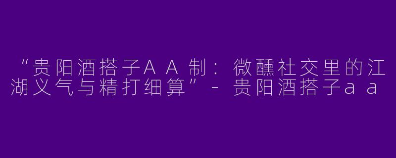 “贵阳酒搭子AA制：微醺社交里的江湖义气与精打细算”-贵阳酒搭子aa