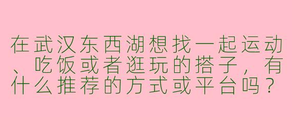 在武汉东西湖想找一起运动、吃饭或者逛玩的搭子，有什么推荐的方式或平台吗？