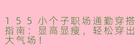 155小个子职场通勤穿搭指南：显高显瘦，轻松穿出大气场！