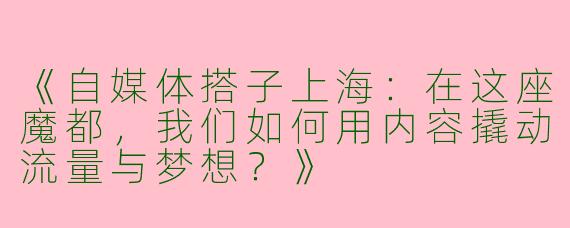 《自媒体搭子上海：在这座魔都，我们如何用内容撬动流量与梦想？》