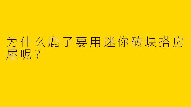 为什么鹿子要用迷你砖块搭房屋呢？