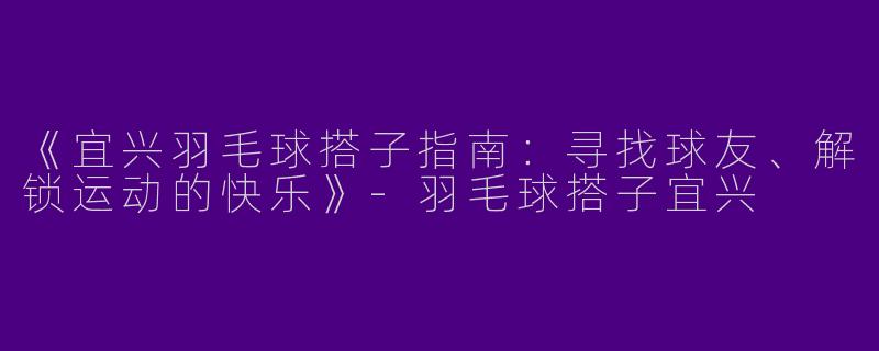 《宜兴羽毛球搭子指南：寻找球友、解锁运动的快乐》-羽毛球搭子宜兴