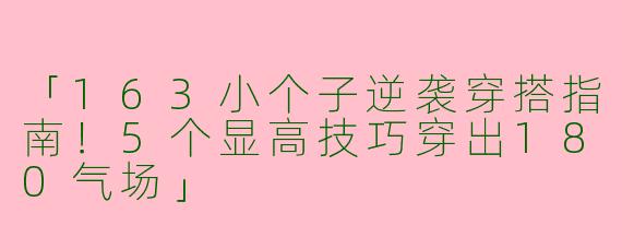 「163小个子逆袭穿搭指南！5个显高技巧穿出180气场」