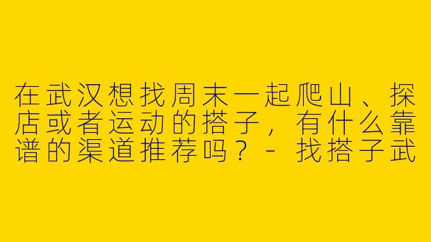 在武汉想找周末一起爬山、探店或者运动的搭子，有什么靠谱的渠道推荐吗？-找搭子武汉搭子