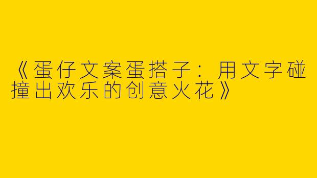 《蛋仔文案蛋搭子：用文字碰撞出欢乐的创意火花》