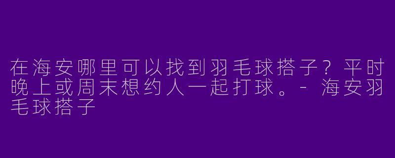 在海安哪里可以找到羽毛球搭子？平时晚上或周末想约人一起打球。-海安羽毛球搭子