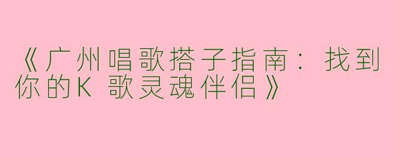 《广州唱歌搭子指南：找到你的K歌灵魂伴侣》