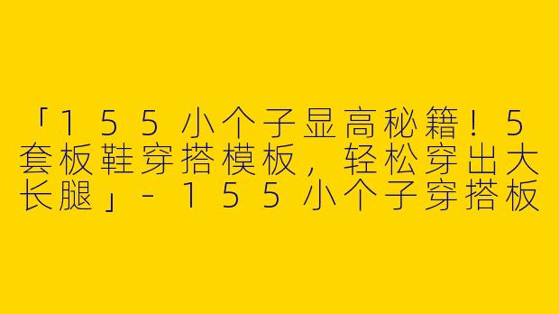 「155小个子显高秘籍！5套板鞋穿搭模板，轻松穿出大长腿」-155小个子穿搭板鞋图片