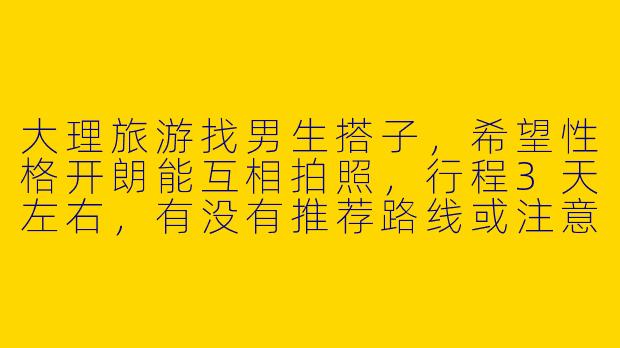 大理旅游找男生搭子，希望性格开朗能互相拍照，行程3天左右，有没有推荐路线或注意事项？
