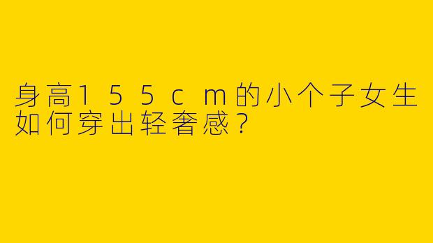 身高155cm的小个子女生如何穿出轻奢感？