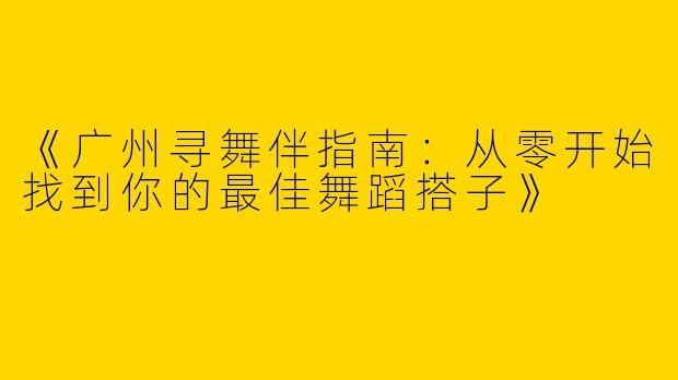 《广州寻舞伴指南：从零开始找到你的最佳舞蹈搭子》