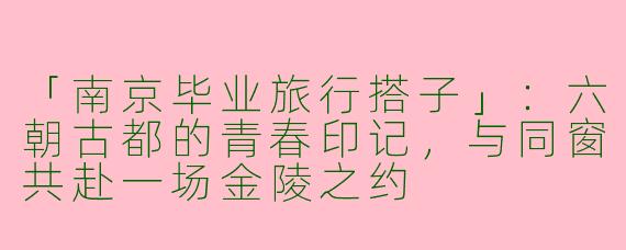 「南京毕业旅行搭子」：六朝古都的青春印记，与同窗共赴一场金陵之约