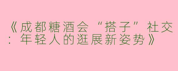 《成都糖酒会“搭子”社交：年轻人的逛展新姿势》
