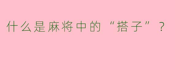 什么是麻将中的“搭子”？