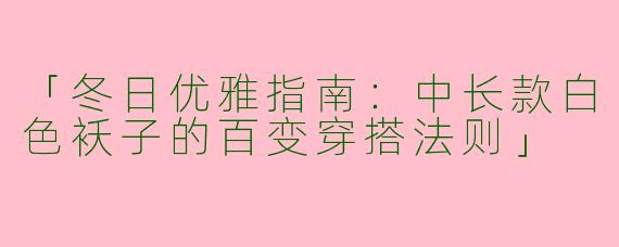 「冬日优雅指南：中长款白色袄子的百变穿搭法则」