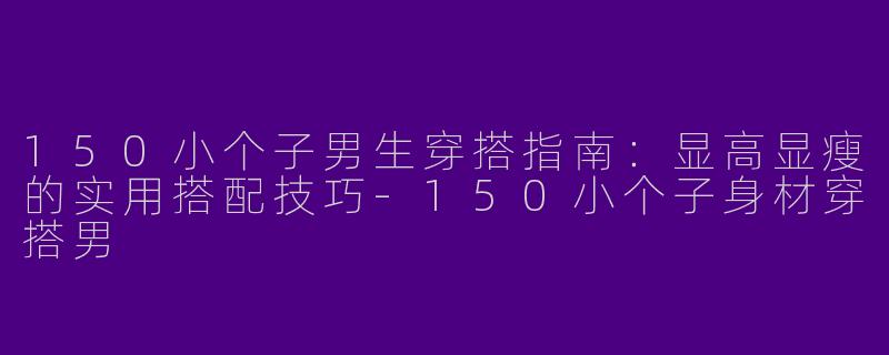 150小个子男生穿搭指南：显高显瘦的实用搭配技巧-150小个子身材穿搭男