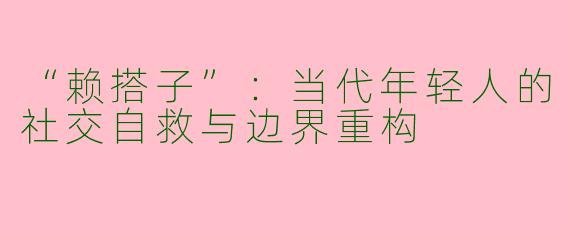 “赖搭子”：当代年轻人的社交自救与边界重构