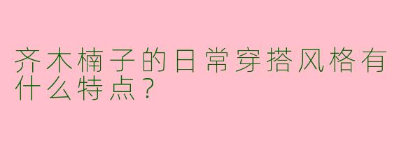 齐木楠子的日常穿搭风格有什么特点？