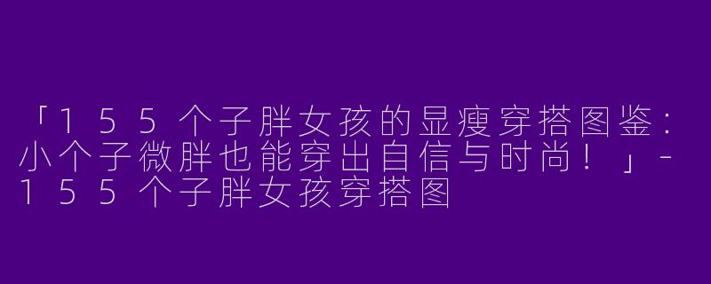 「155个子胖女孩的显瘦穿搭图鉴：小个子微胖也能穿出自信与时尚！」