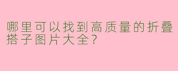 哪里可以找到高质量的折叠搭子图片大全？