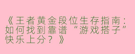 《王者黄金段位生存指南：如何找到靠谱“游戏搭子”快乐上分？》