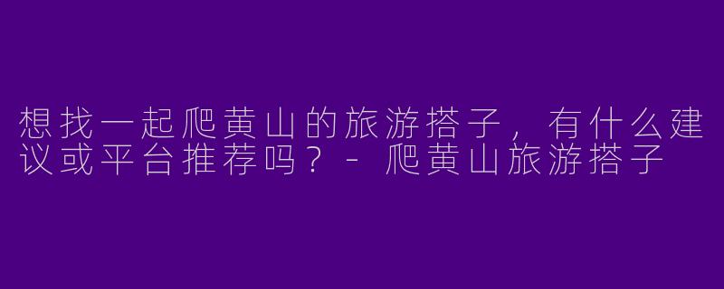 想找一起爬黄山的旅游搭子，有什么建议或平台推荐吗？-爬黄山旅游搭子