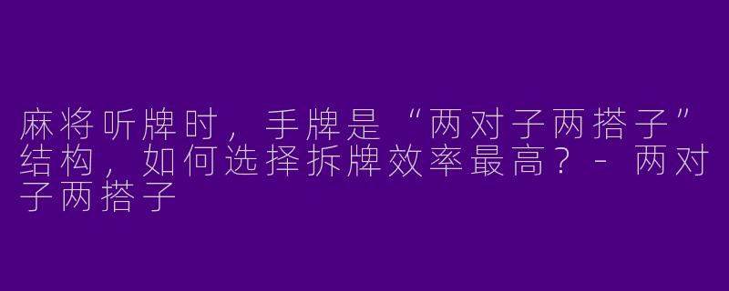 麻将听牌时，手牌是“两对子两搭子”结构，如何选择拆牌效率最高？-两对子两搭子