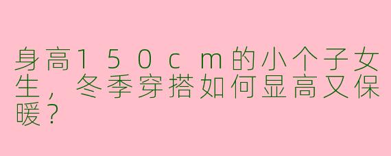 身高150cm的小个子女生，冬季穿搭如何显高又保暖？