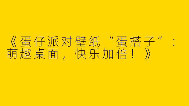 《蛋仔派对壁纸“蛋搭子”：萌趣桌面，快乐加倍！》